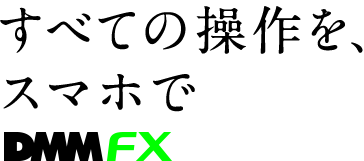 すべての操作を、スマホで DMMFX for iPhone DMMFX for Android